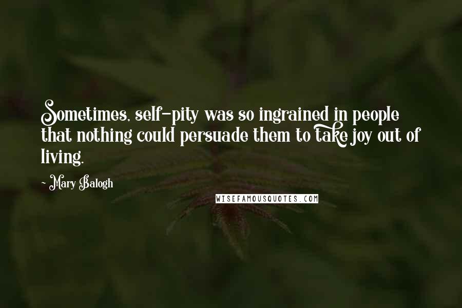 Mary Balogh Quotes: Sometimes, self-pity was so ingrained in people that nothing could persuade them to take joy out of living.