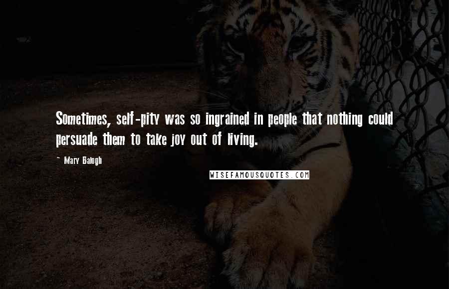 Mary Balogh Quotes: Sometimes, self-pity was so ingrained in people that nothing could persuade them to take joy out of living.