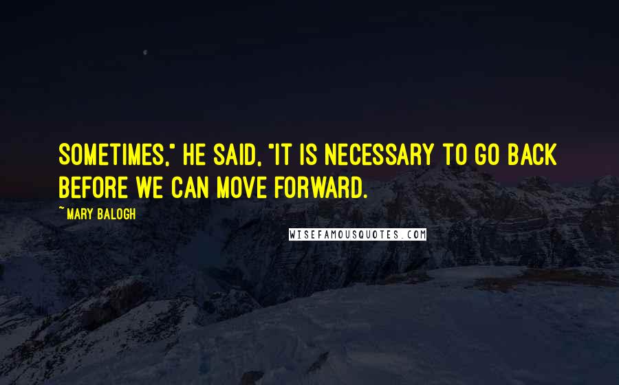 Mary Balogh Quotes: Sometimes," he said, "it is necessary to go back before we can move forward.