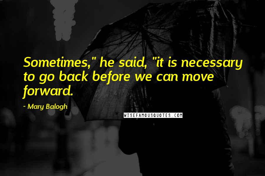 Mary Balogh Quotes: Sometimes," he said, "it is necessary to go back before we can move forward.