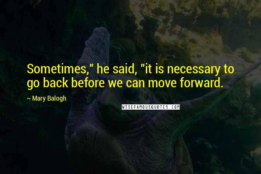 Mary Balogh Quotes: Sometimes," he said, "it is necessary to go back before we can move forward.