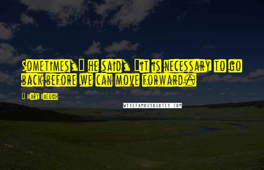 Mary Balogh Quotes: Sometimes," he said, "it is necessary to go back before we can move forward.