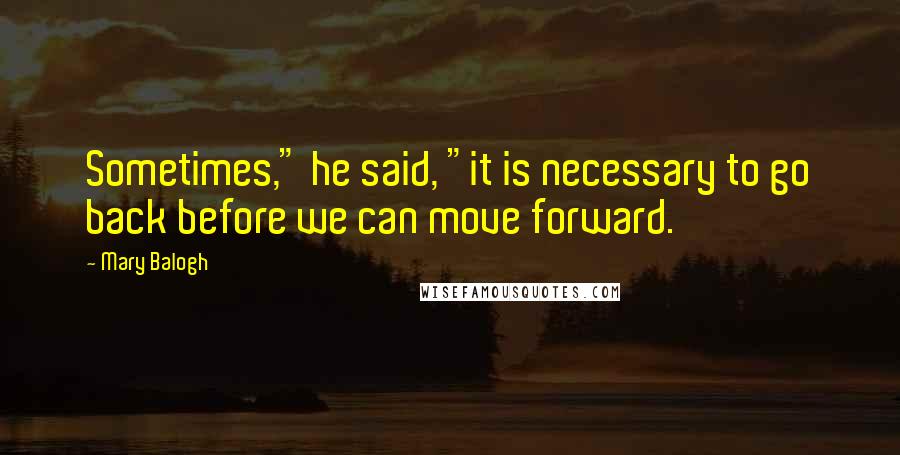 Mary Balogh Quotes: Sometimes," he said, "it is necessary to go back before we can move forward.