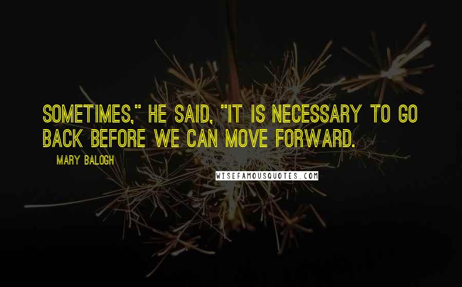 Mary Balogh Quotes: Sometimes," he said, "it is necessary to go back before we can move forward.