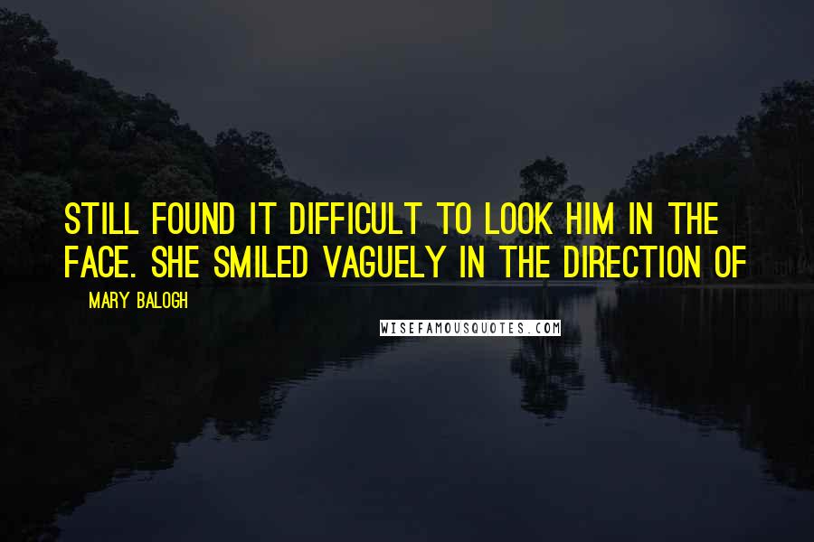 Mary Balogh Quotes: Still found it difficult to look him in the face. She smiled vaguely in the direction of