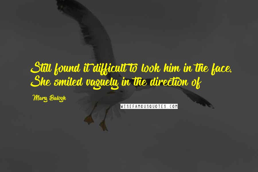 Mary Balogh Quotes: Still found it difficult to look him in the face. She smiled vaguely in the direction of