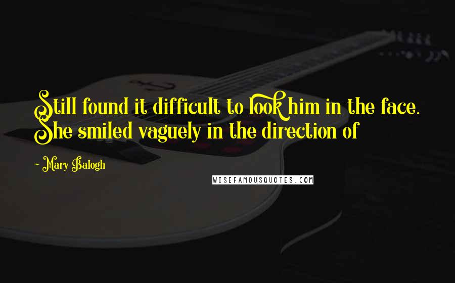 Mary Balogh Quotes: Still found it difficult to look him in the face. She smiled vaguely in the direction of