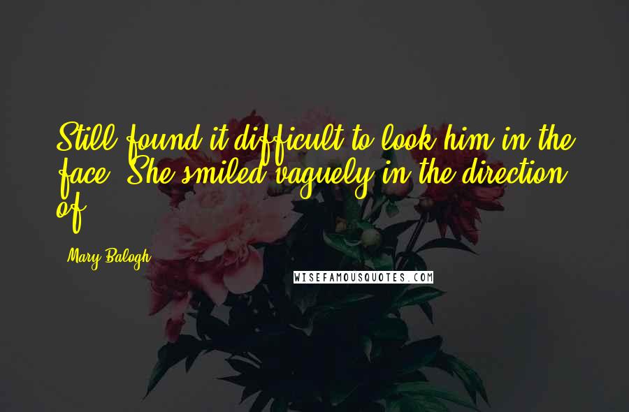 Mary Balogh Quotes: Still found it difficult to look him in the face. She smiled vaguely in the direction of