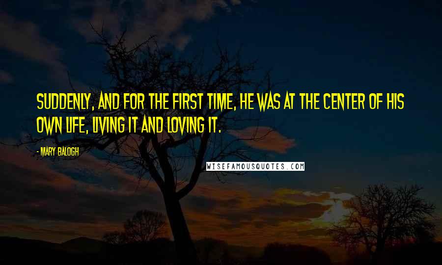 Mary Balogh Quotes: Suddenly, and for the first time, he was at the center of his own life, living it and loving it.