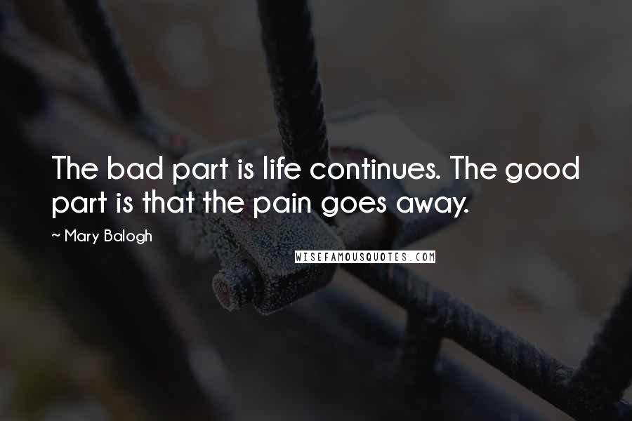 Mary Balogh Quotes: The bad part is life continues. The good part is that the pain goes away.