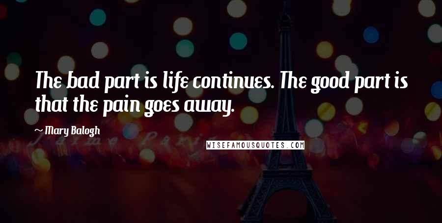 Mary Balogh Quotes: The bad part is life continues. The good part is that the pain goes away.