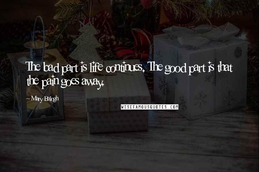 Mary Balogh Quotes: The bad part is life continues. The good part is that the pain goes away.