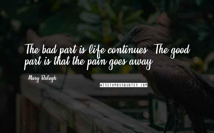 Mary Balogh Quotes: The bad part is life continues. The good part is that the pain goes away.