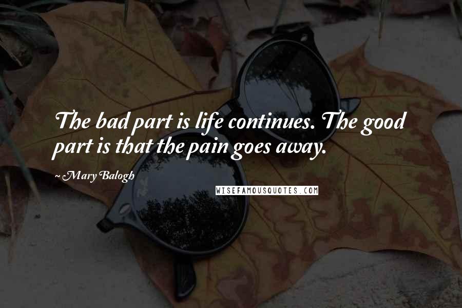 Mary Balogh Quotes: The bad part is life continues. The good part is that the pain goes away.