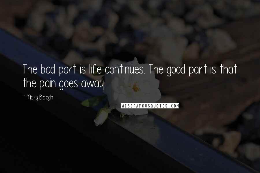 Mary Balogh Quotes: The bad part is life continues. The good part is that the pain goes away.
