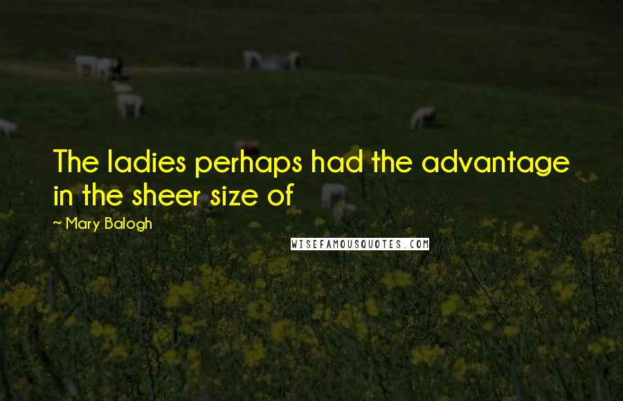 Mary Balogh Quotes: The ladies perhaps had the advantage in the sheer size of