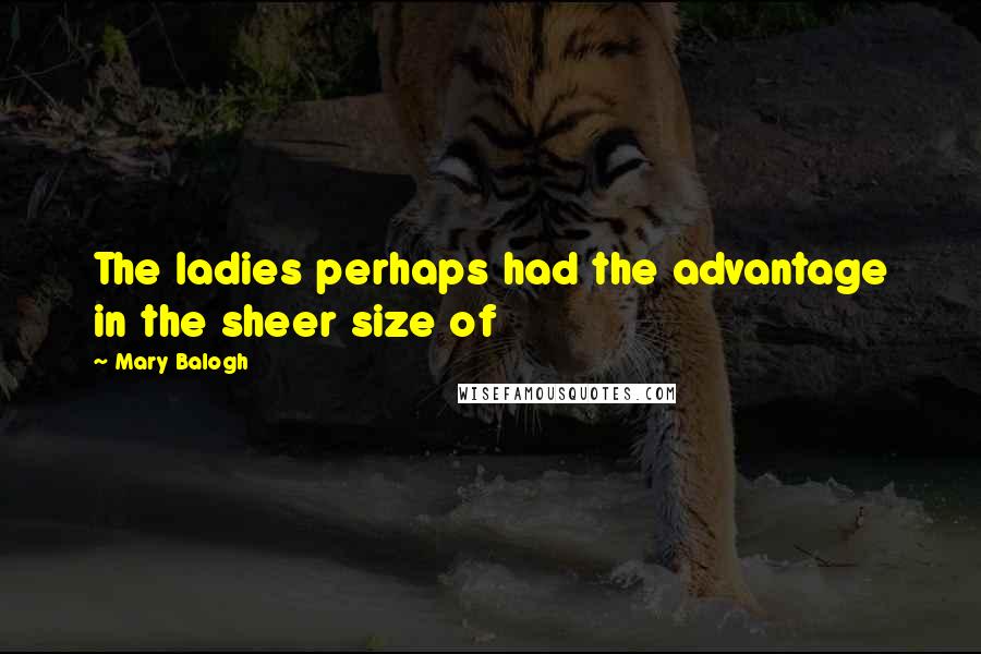 Mary Balogh Quotes: The ladies perhaps had the advantage in the sheer size of