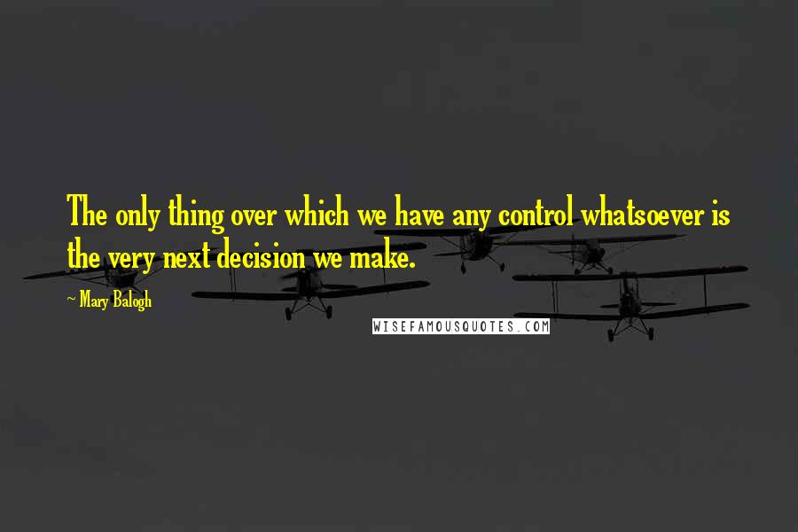 Mary Balogh Quotes: The only thing over which we have any control whatsoever is the very next decision we make.