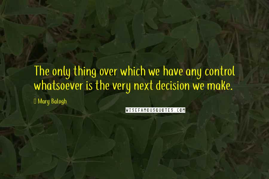 Mary Balogh Quotes: The only thing over which we have any control whatsoever is the very next decision we make.