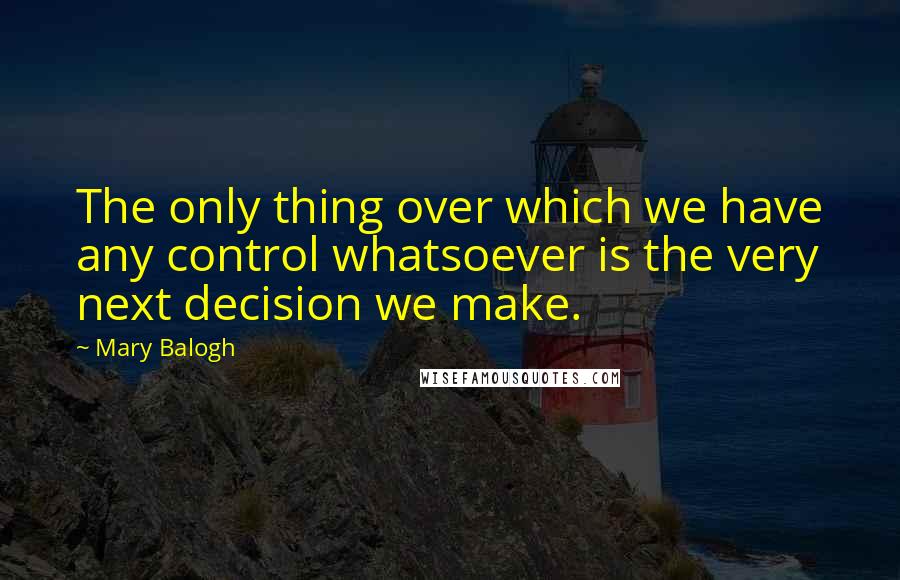 Mary Balogh Quotes: The only thing over which we have any control whatsoever is the very next decision we make.