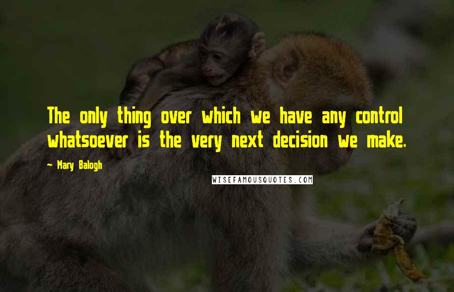 Mary Balogh Quotes: The only thing over which we have any control whatsoever is the very next decision we make.