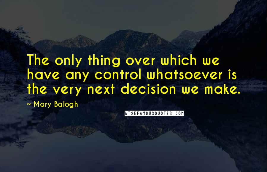 Mary Balogh Quotes: The only thing over which we have any control whatsoever is the very next decision we make.