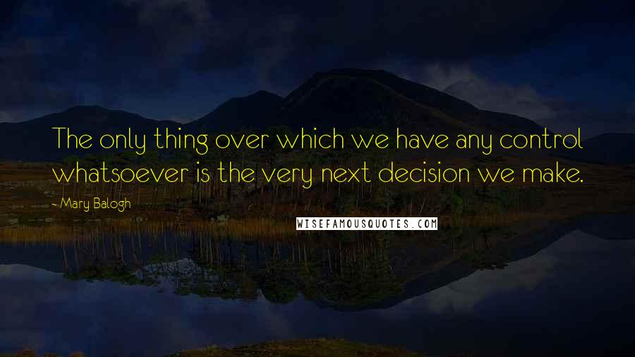 Mary Balogh Quotes: The only thing over which we have any control whatsoever is the very next decision we make.