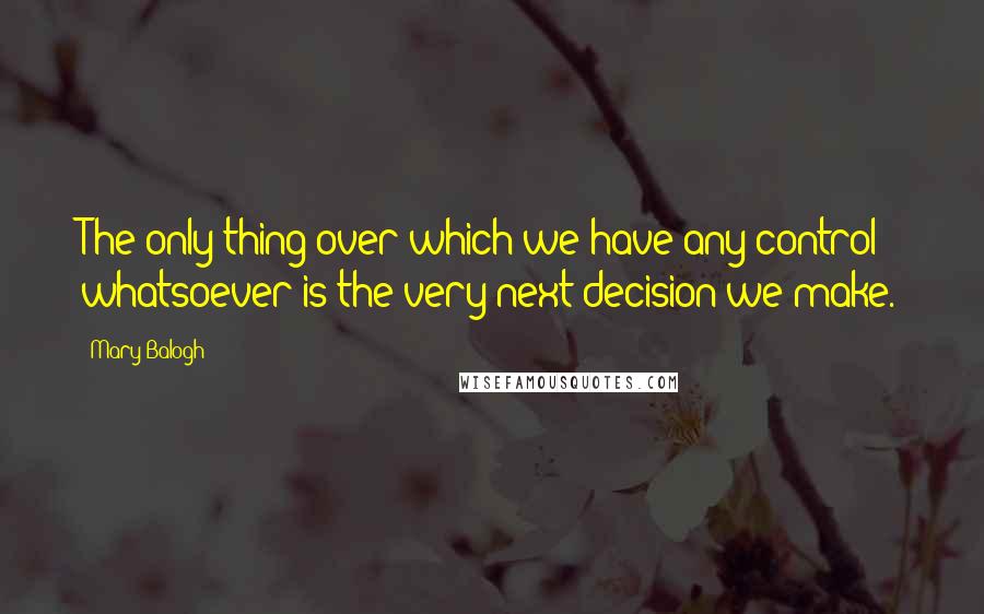 Mary Balogh Quotes: The only thing over which we have any control whatsoever is the very next decision we make.
