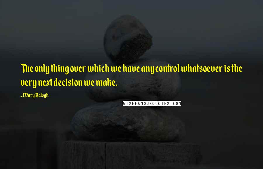 Mary Balogh Quotes: The only thing over which we have any control whatsoever is the very next decision we make.