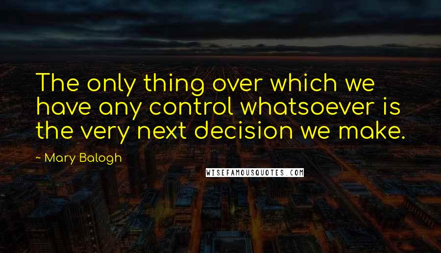 Mary Balogh Quotes: The only thing over which we have any control whatsoever is the very next decision we make.