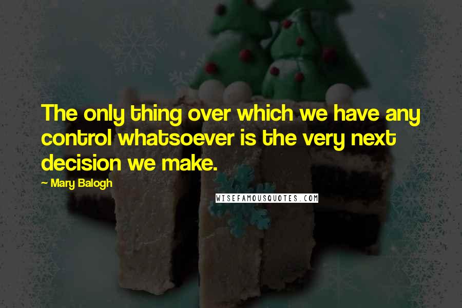 Mary Balogh Quotes: The only thing over which we have any control whatsoever is the very next decision we make.