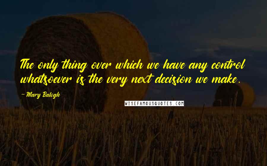 Mary Balogh Quotes: The only thing over which we have any control whatsoever is the very next decision we make.