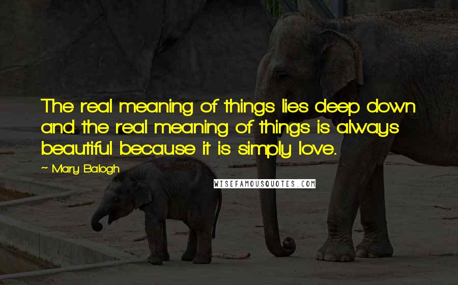 Mary Balogh Quotes: The real meaning of things lies deep down and the real meaning of things is always beautiful because it is simply love.