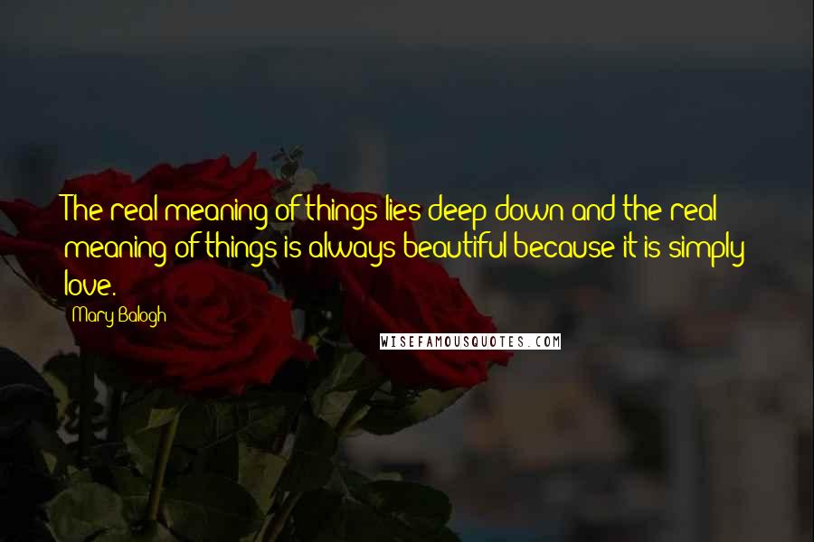 Mary Balogh Quotes: The real meaning of things lies deep down and the real meaning of things is always beautiful because it is simply love.