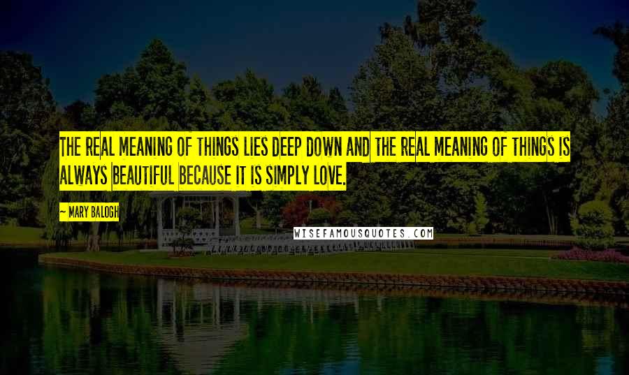 Mary Balogh Quotes: The real meaning of things lies deep down and the real meaning of things is always beautiful because it is simply love.