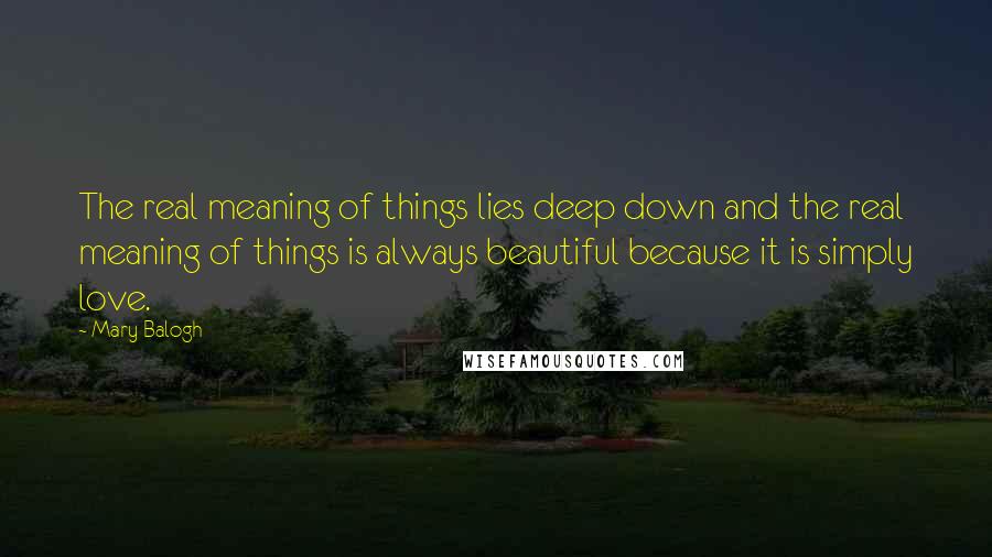 Mary Balogh Quotes: The real meaning of things lies deep down and the real meaning of things is always beautiful because it is simply love.
