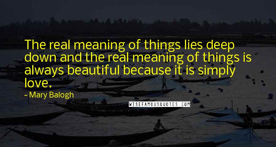 Mary Balogh Quotes: The real meaning of things lies deep down and the real meaning of things is always beautiful because it is simply love.