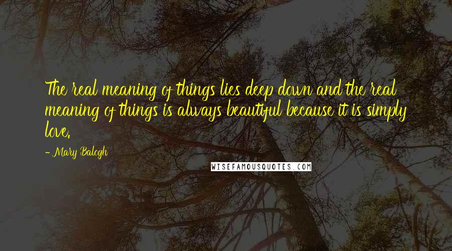 Mary Balogh Quotes: The real meaning of things lies deep down and the real meaning of things is always beautiful because it is simply love.