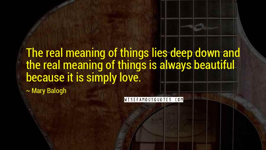 Mary Balogh Quotes: The real meaning of things lies deep down and the real meaning of things is always beautiful because it is simply love.