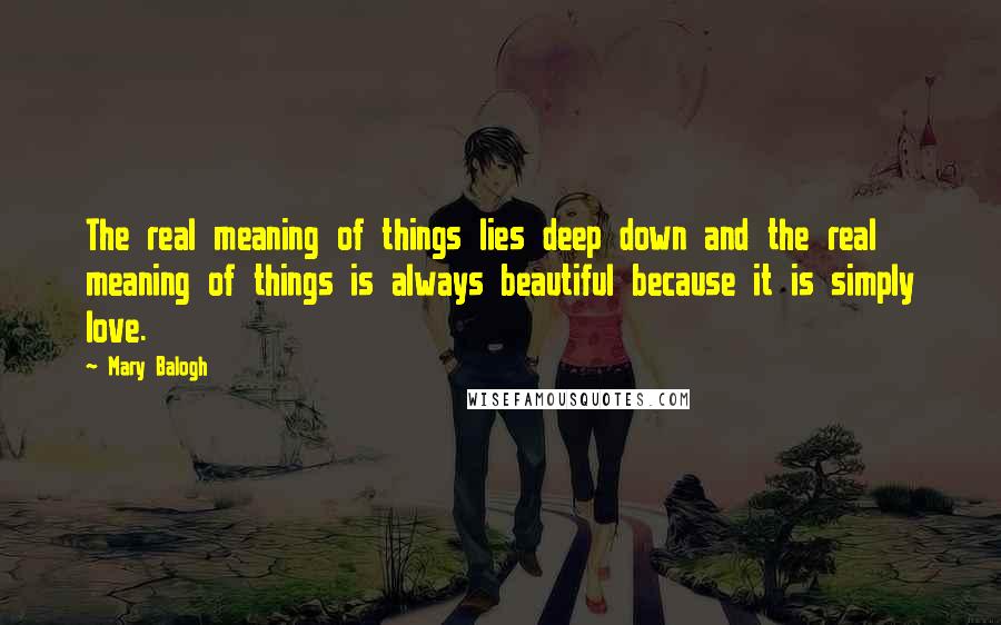 Mary Balogh Quotes: The real meaning of things lies deep down and the real meaning of things is always beautiful because it is simply love.