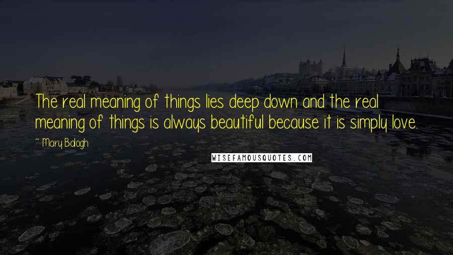 Mary Balogh Quotes: The real meaning of things lies deep down and the real meaning of things is always beautiful because it is simply love.