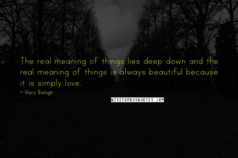 Mary Balogh Quotes: The real meaning of things lies deep down and the real meaning of things is always beautiful because it is simply love.