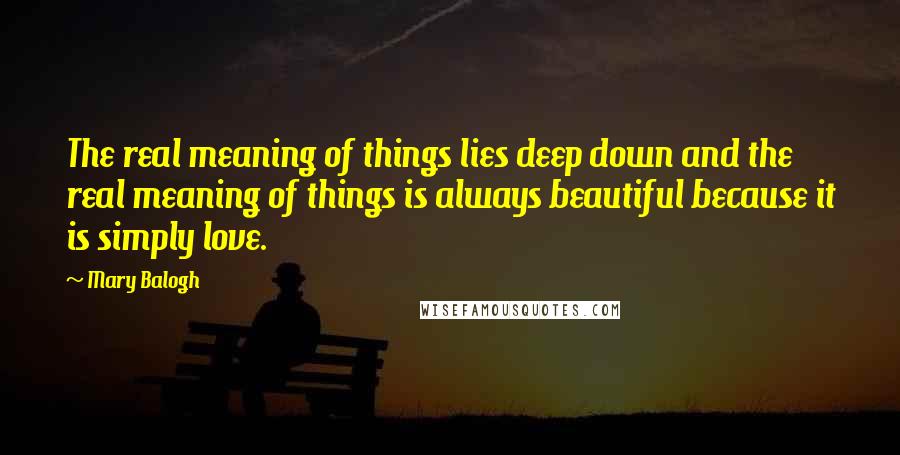 Mary Balogh Quotes: The real meaning of things lies deep down and the real meaning of things is always beautiful because it is simply love.