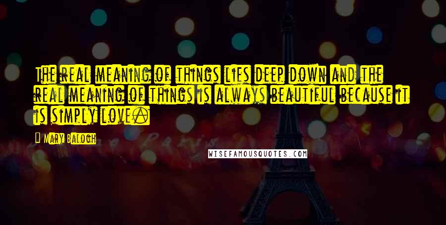 Mary Balogh Quotes: The real meaning of things lies deep down and the real meaning of things is always beautiful because it is simply love.