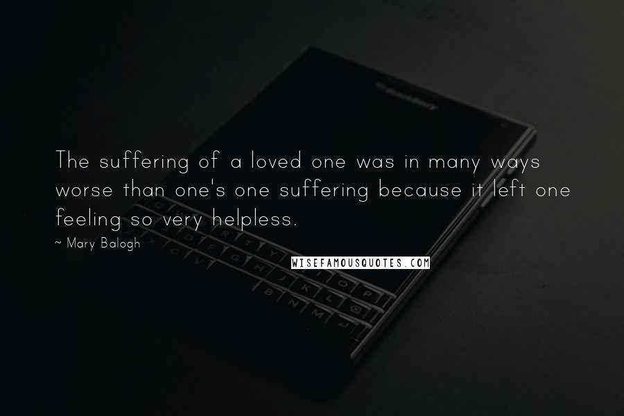 Mary Balogh Quotes: The suffering of a loved one was in many ways worse than one's one suffering because it left one feeling so very helpless.