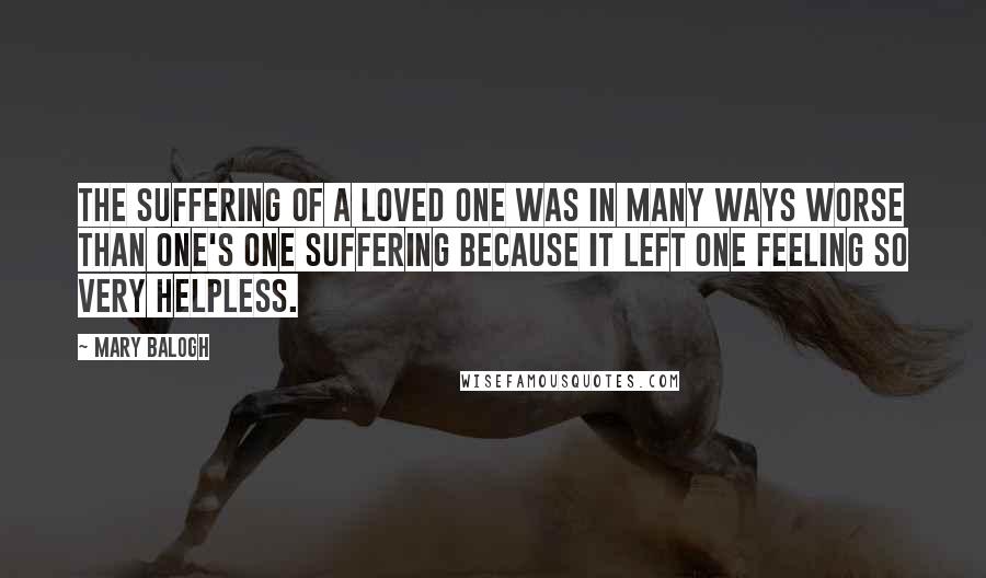 Mary Balogh Quotes: The suffering of a loved one was in many ways worse than one's one suffering because it left one feeling so very helpless.