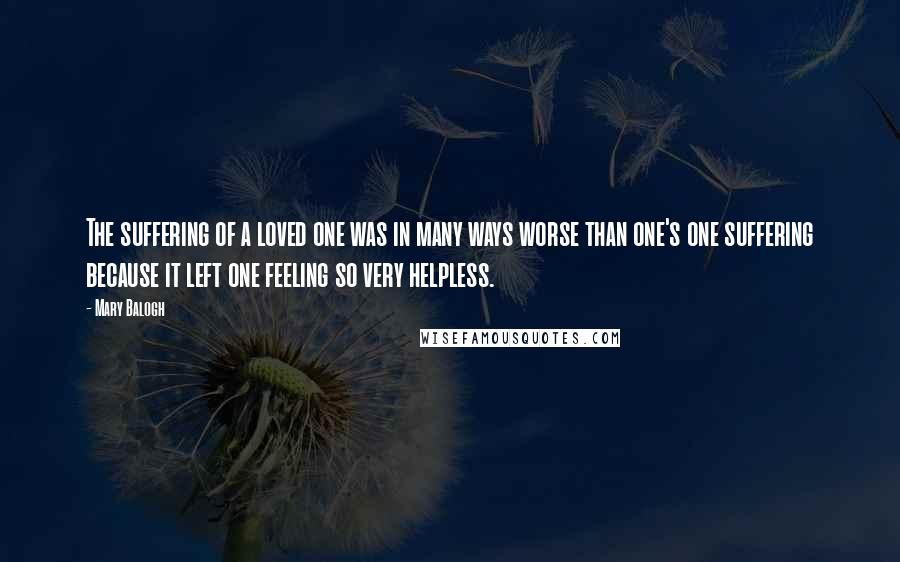 Mary Balogh Quotes: The suffering of a loved one was in many ways worse than one's one suffering because it left one feeling so very helpless.