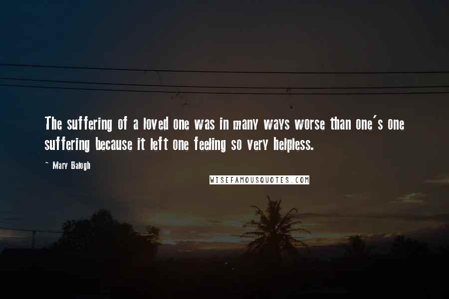 Mary Balogh Quotes: The suffering of a loved one was in many ways worse than one's one suffering because it left one feeling so very helpless.