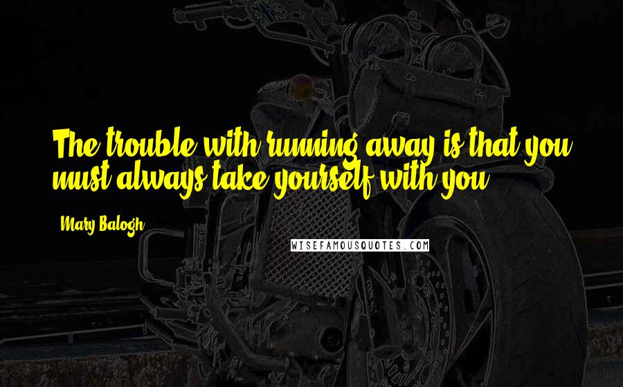 Mary Balogh Quotes: The trouble with running away is that you must always take yourself with you.