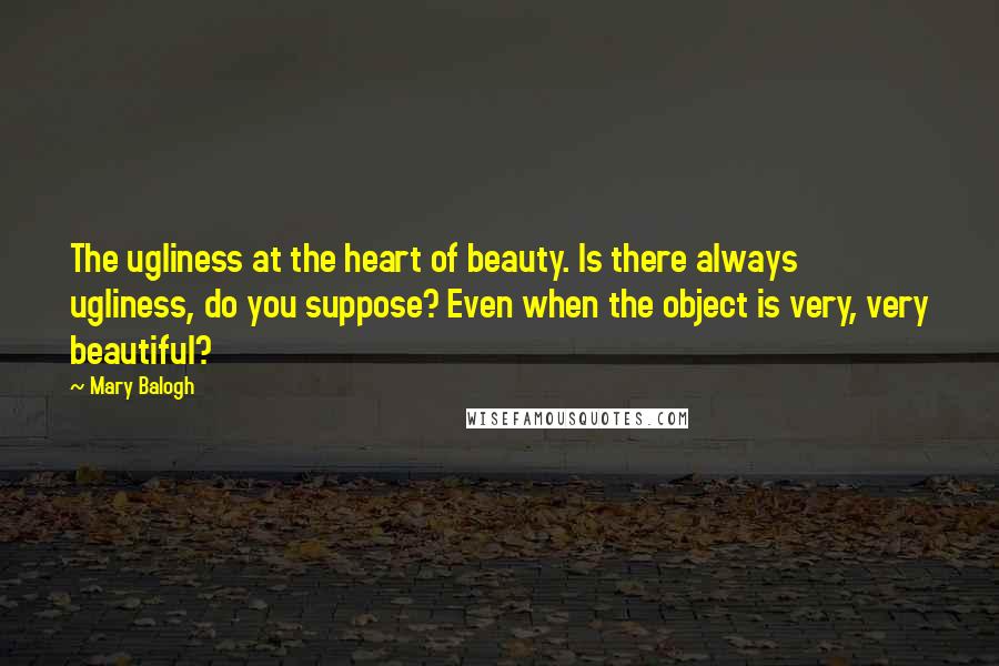 Mary Balogh Quotes: The ugliness at the heart of beauty. Is there always ugliness, do you suppose? Even when the object is very, very beautiful?